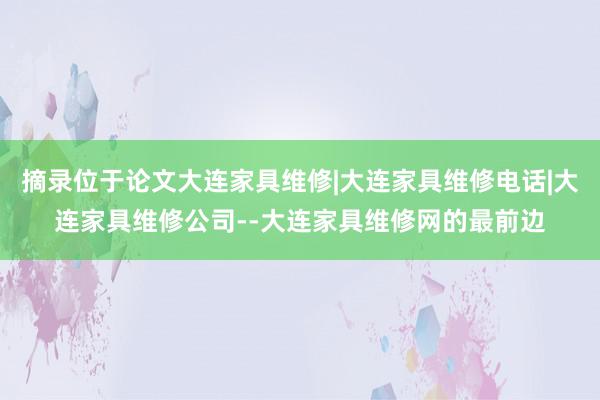 摘录位于论文大连家具维修|大连家具维修电话|大连家具维修公司--大连家具维修网的最前边