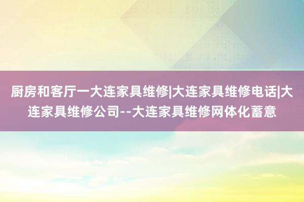 厨房和客厅一大连家具维修|大连家具维修电话|大连家具维修公司--大连家具维修网体化蓄意