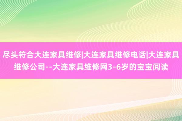 尽头符合大连家具维修|大连家具维修电话|大连家具维修公司--大连家具维修网3-6岁的宝宝阅读