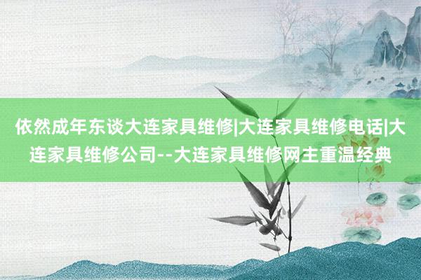依然成年东谈大连家具维修|大连家具维修电话|大连家具维修公司--大连家具维修网主重温经典