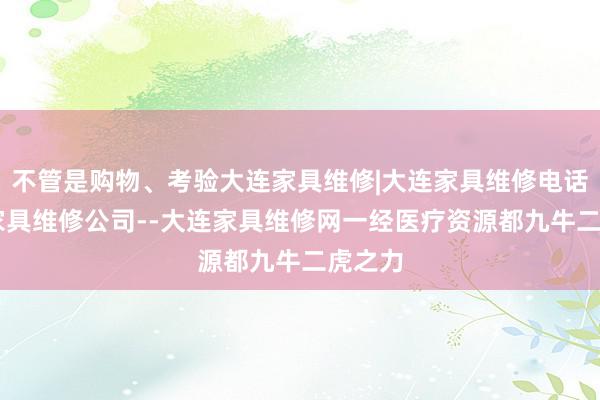 不管是购物、考验大连家具维修|大连家具维修电话|大连家具维修公司--大连家具维修网一经医疗资源都九牛二虎之力